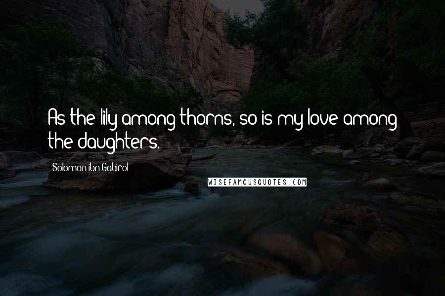 Solomon Ibn Gabirol Quotes: As the lily among thorns, so is my love among the daughters.