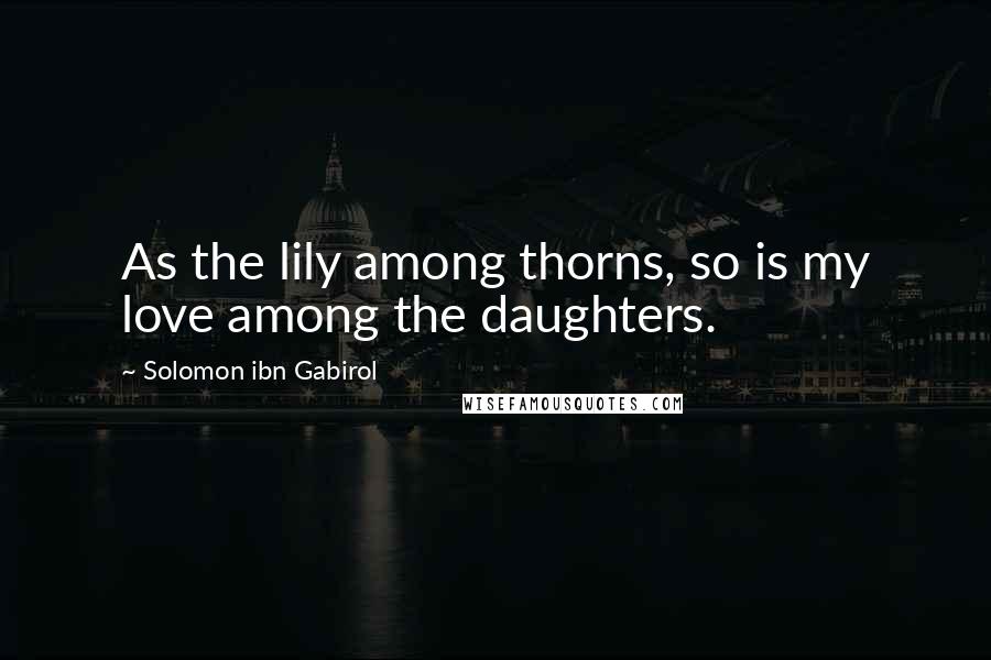 Solomon Ibn Gabirol Quotes: As the lily among thorns, so is my love among the daughters.