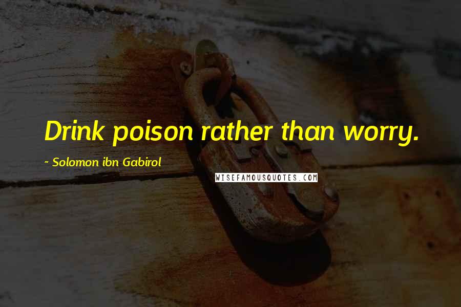 Solomon Ibn Gabirol Quotes: Drink poison rather than worry.