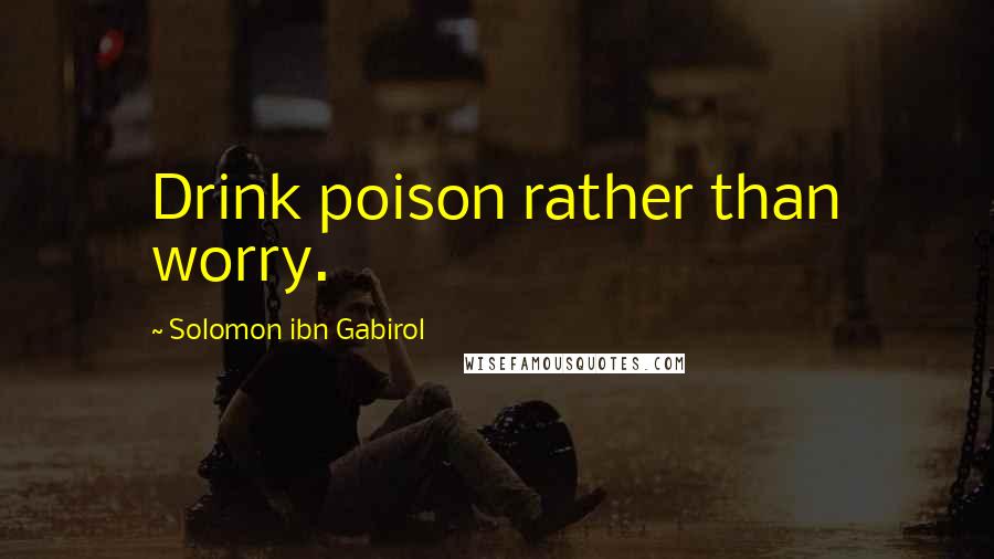 Solomon Ibn Gabirol Quotes: Drink poison rather than worry.