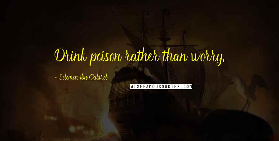 Solomon Ibn Gabirol Quotes: Drink poison rather than worry.