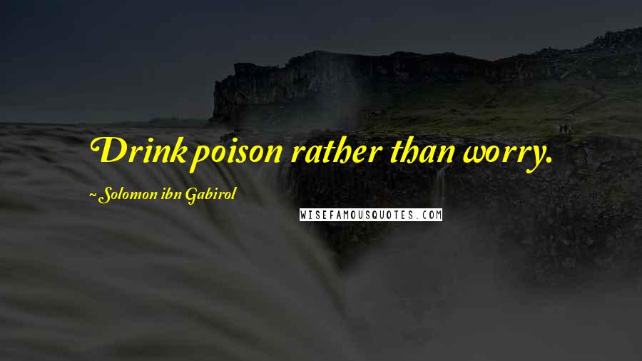 Solomon Ibn Gabirol Quotes: Drink poison rather than worry.