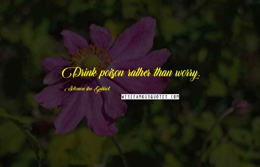 Solomon Ibn Gabirol Quotes: Drink poison rather than worry.