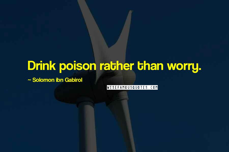 Solomon Ibn Gabirol Quotes: Drink poison rather than worry.