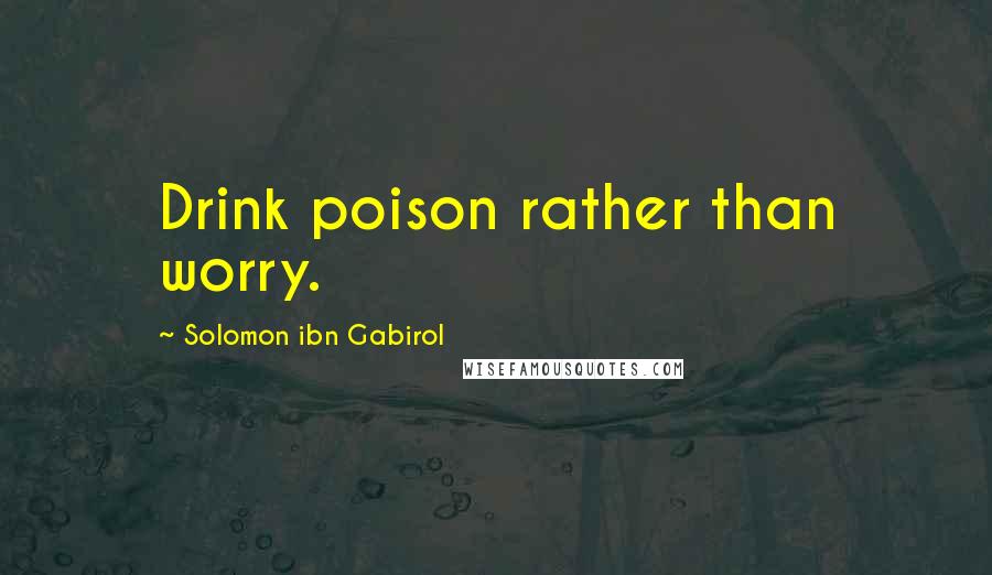 Solomon Ibn Gabirol Quotes: Drink poison rather than worry.