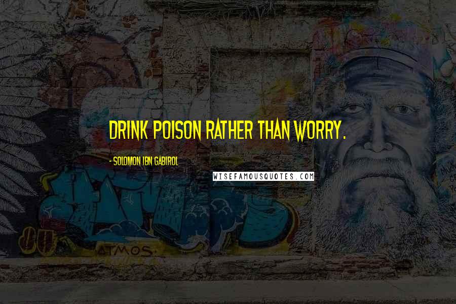 Solomon Ibn Gabirol Quotes: Drink poison rather than worry.