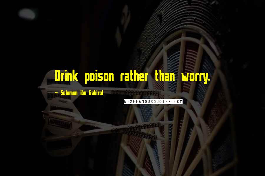 Solomon Ibn Gabirol Quotes: Drink poison rather than worry.