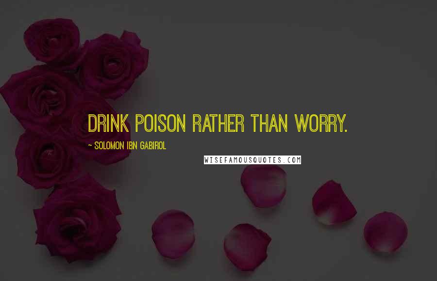 Solomon Ibn Gabirol Quotes: Drink poison rather than worry.