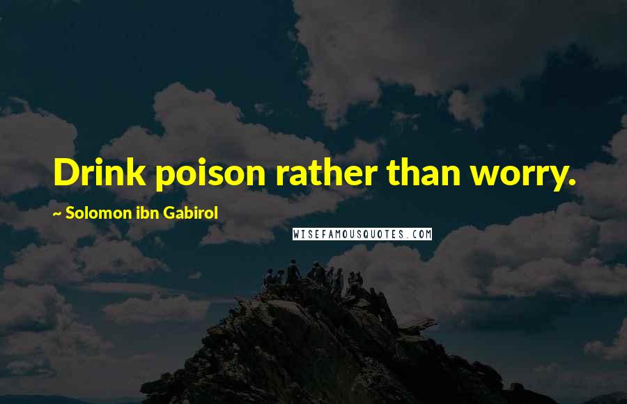 Solomon Ibn Gabirol Quotes: Drink poison rather than worry.