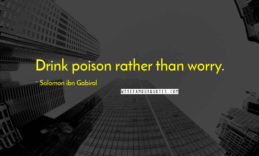 Solomon Ibn Gabirol Quotes: Drink poison rather than worry.