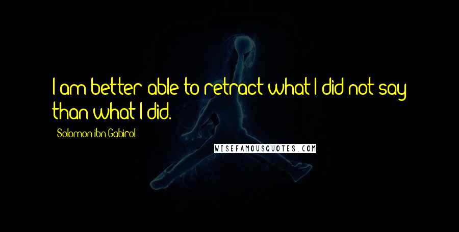 Solomon Ibn Gabirol Quotes: I am better able to retract what I did not say than what I did.