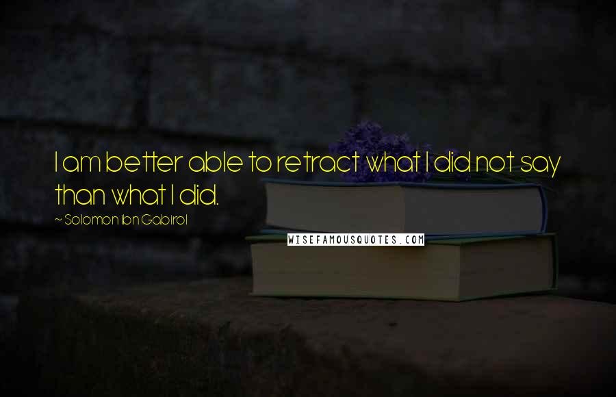 Solomon Ibn Gabirol Quotes: I am better able to retract what I did not say than what I did.