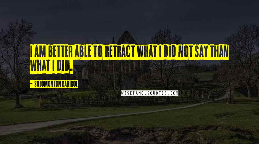 Solomon Ibn Gabirol Quotes: I am better able to retract what I did not say than what I did.