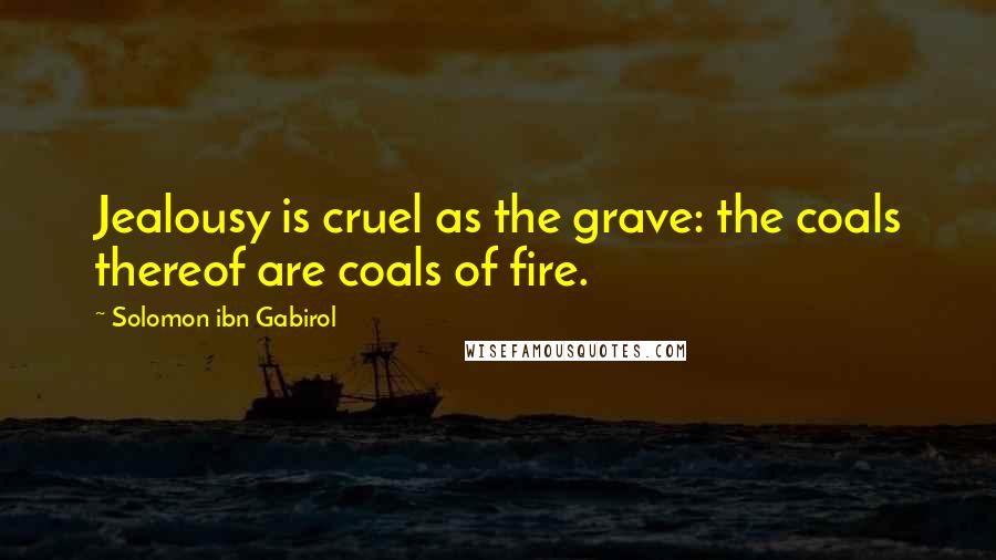 Solomon Ibn Gabirol Quotes: Jealousy is cruel as the grave: the coals thereof are coals of fire.