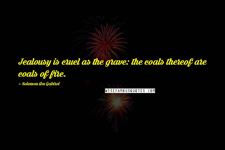 Solomon Ibn Gabirol Quotes: Jealousy is cruel as the grave: the coals thereof are coals of fire.