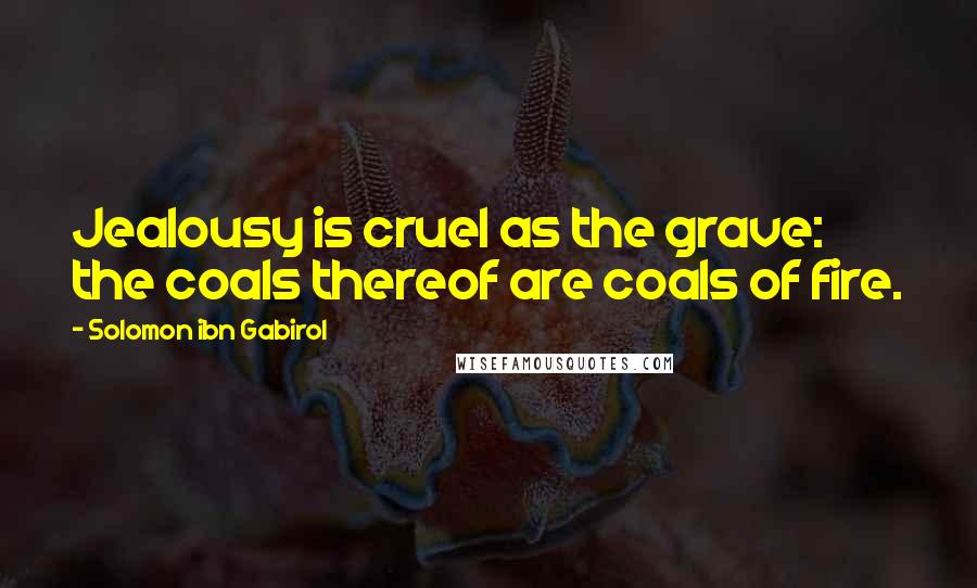 Solomon Ibn Gabirol Quotes: Jealousy is cruel as the grave: the coals thereof are coals of fire.
