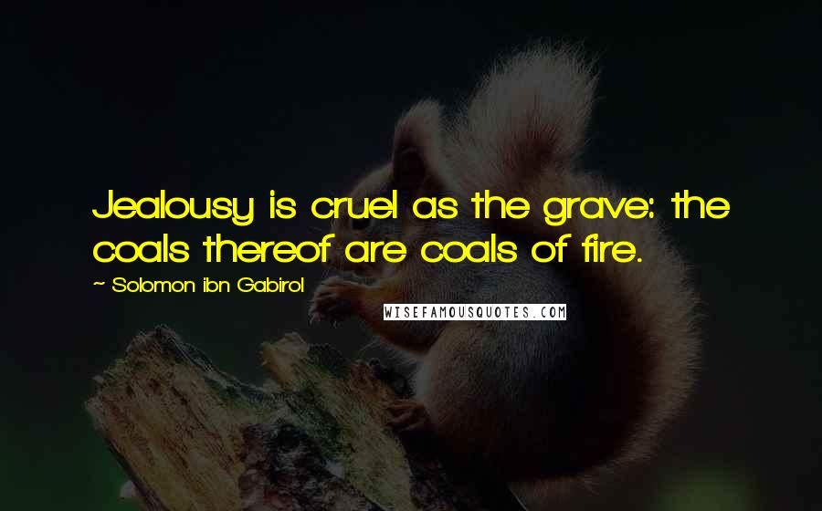 Solomon Ibn Gabirol Quotes: Jealousy is cruel as the grave: the coals thereof are coals of fire.