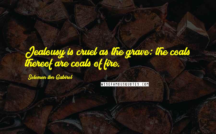 Solomon Ibn Gabirol Quotes: Jealousy is cruel as the grave: the coals thereof are coals of fire.
