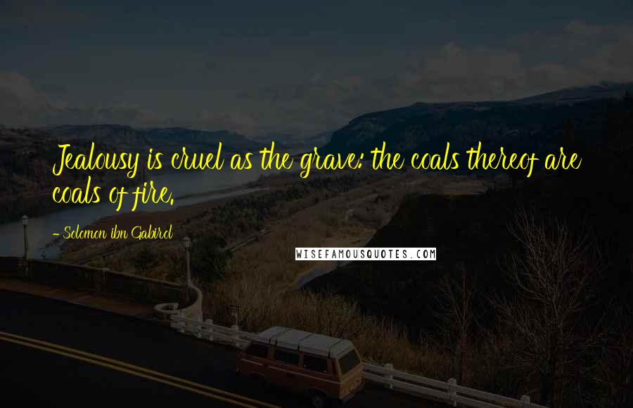 Solomon Ibn Gabirol Quotes: Jealousy is cruel as the grave: the coals thereof are coals of fire.