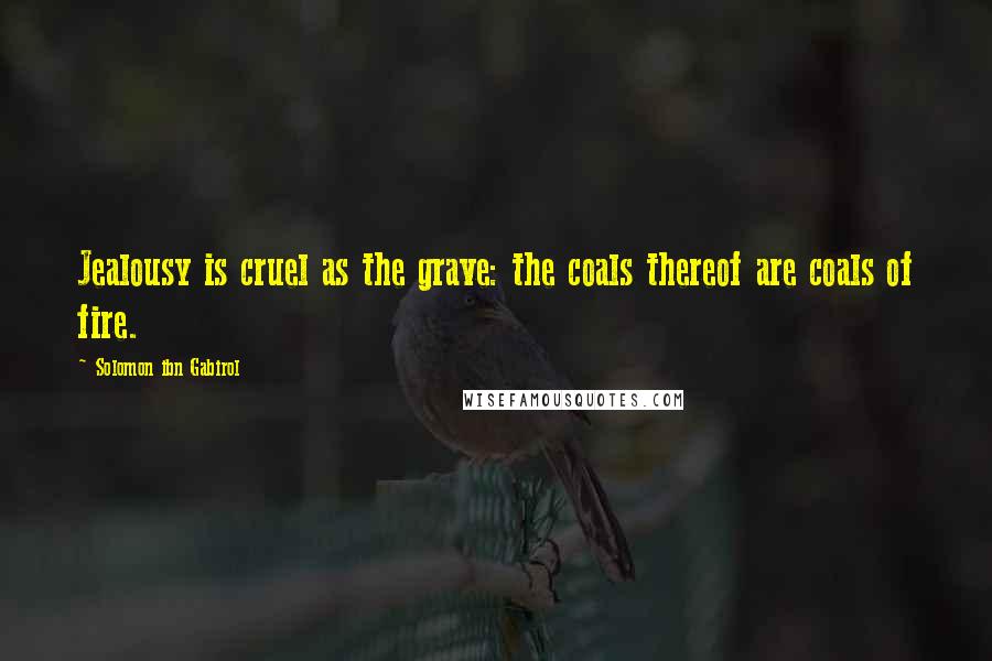 Solomon Ibn Gabirol Quotes: Jealousy is cruel as the grave: the coals thereof are coals of fire.