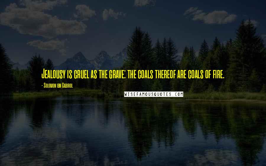Solomon Ibn Gabirol Quotes: Jealousy is cruel as the grave: the coals thereof are coals of fire.