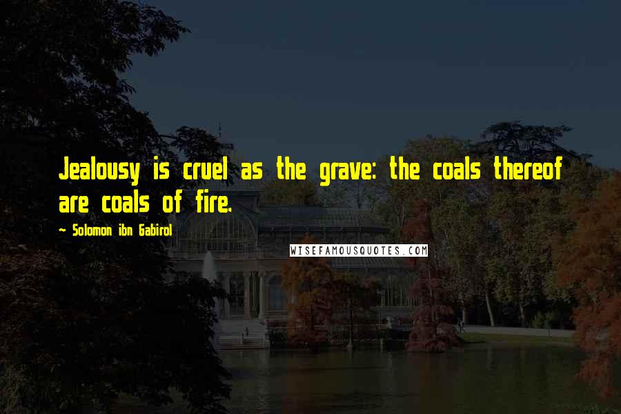 Solomon Ibn Gabirol Quotes: Jealousy is cruel as the grave: the coals thereof are coals of fire.