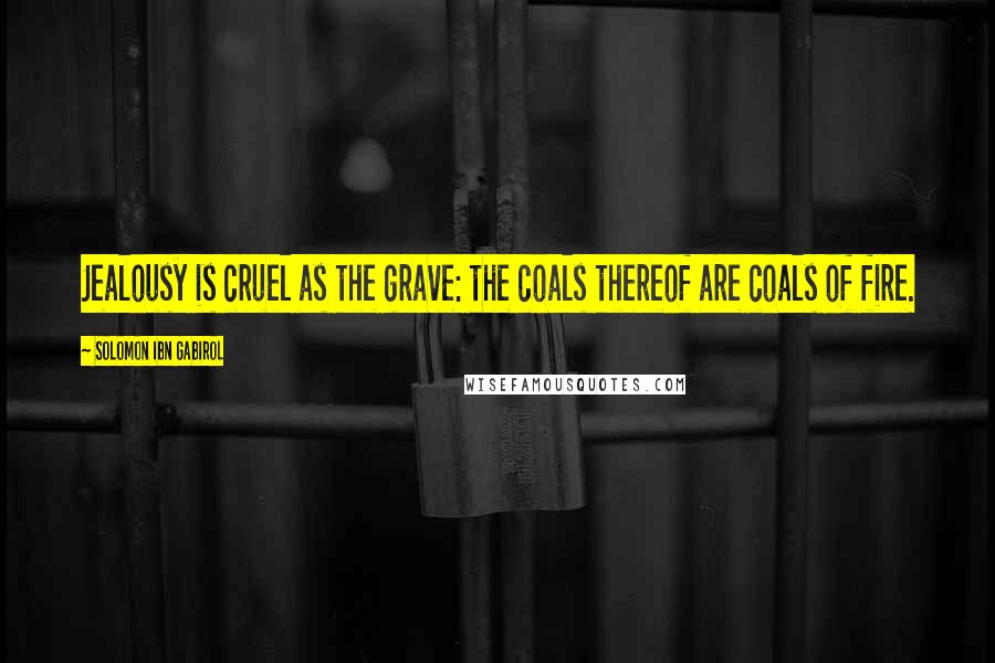Solomon Ibn Gabirol Quotes: Jealousy is cruel as the grave: the coals thereof are coals of fire.
