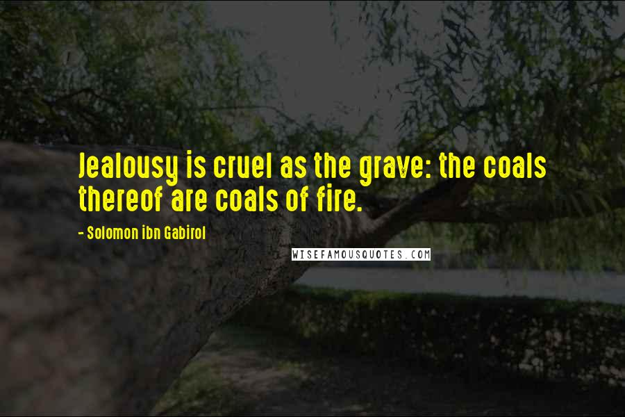 Solomon Ibn Gabirol Quotes: Jealousy is cruel as the grave: the coals thereof are coals of fire.