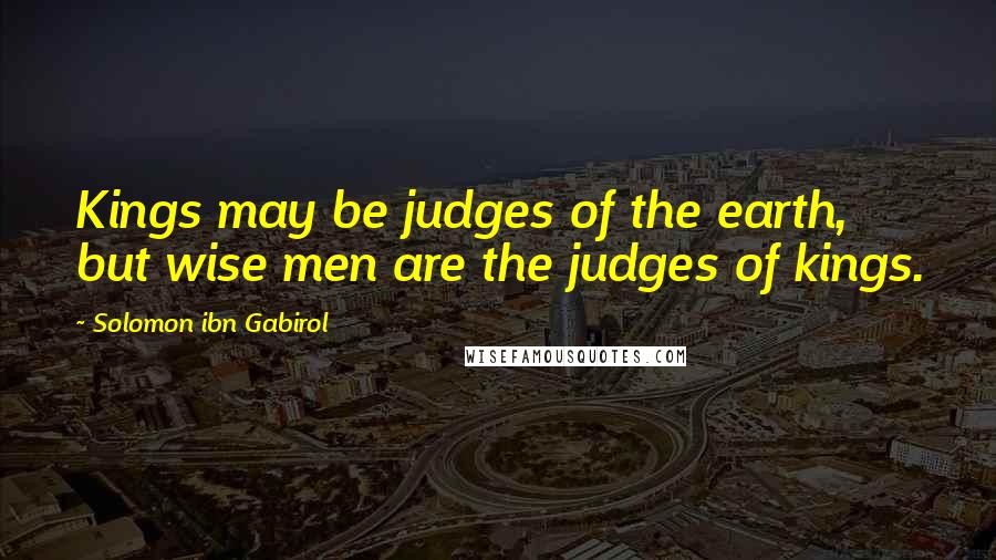 Solomon Ibn Gabirol Quotes: Kings may be judges of the earth, but wise men are the judges of kings.