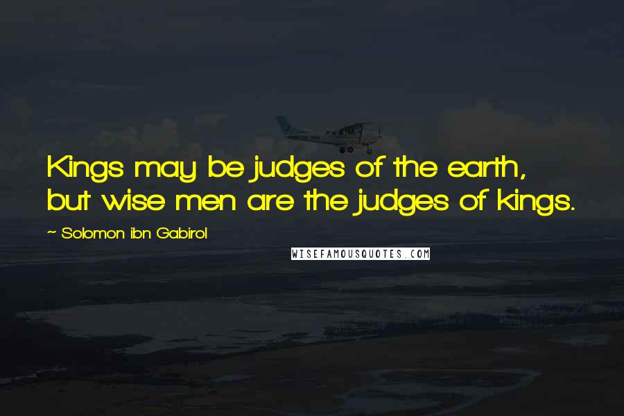 Solomon Ibn Gabirol Quotes: Kings may be judges of the earth, but wise men are the judges of kings.