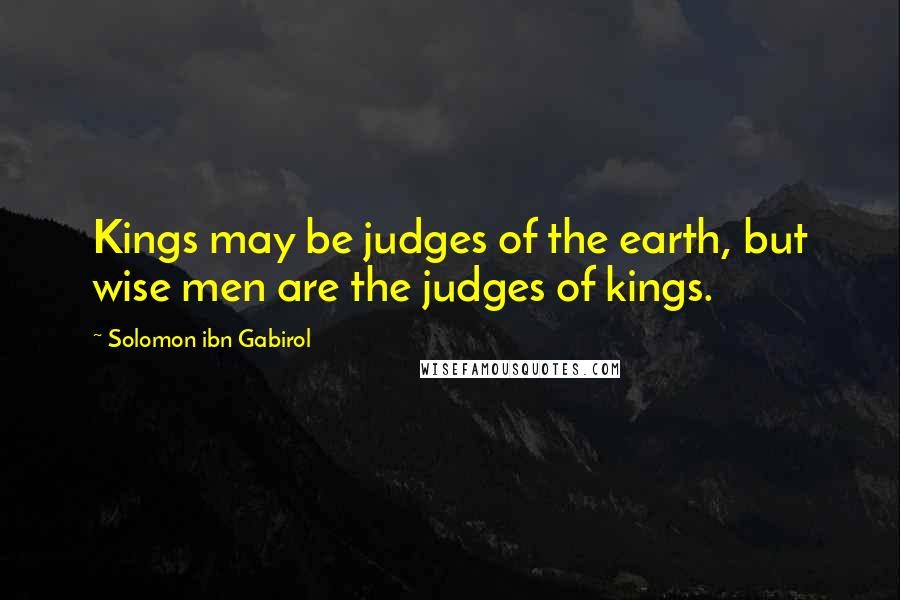 Solomon Ibn Gabirol Quotes: Kings may be judges of the earth, but wise men are the judges of kings.