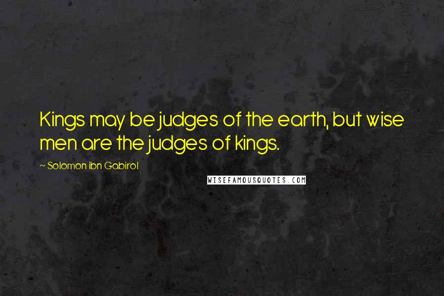 Solomon Ibn Gabirol Quotes: Kings may be judges of the earth, but wise men are the judges of kings.