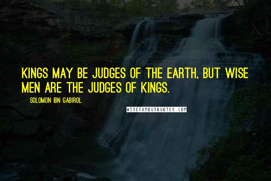 Solomon Ibn Gabirol Quotes: Kings may be judges of the earth, but wise men are the judges of kings.