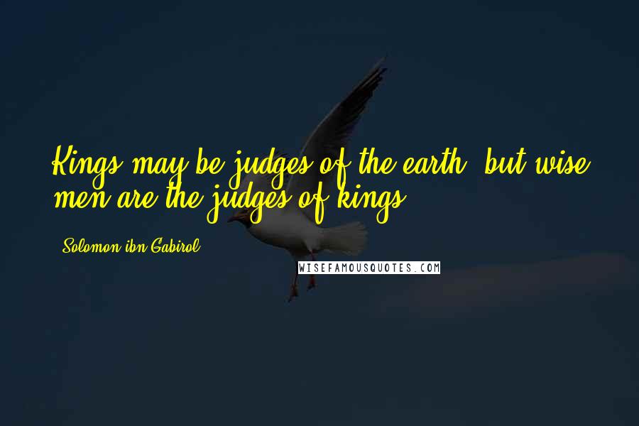 Solomon Ibn Gabirol Quotes: Kings may be judges of the earth, but wise men are the judges of kings.