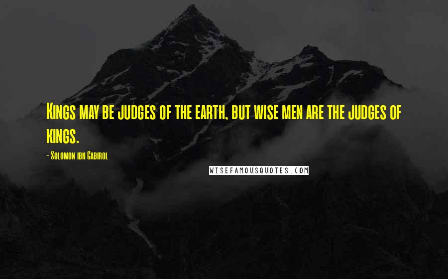 Solomon Ibn Gabirol Quotes: Kings may be judges of the earth, but wise men are the judges of kings.