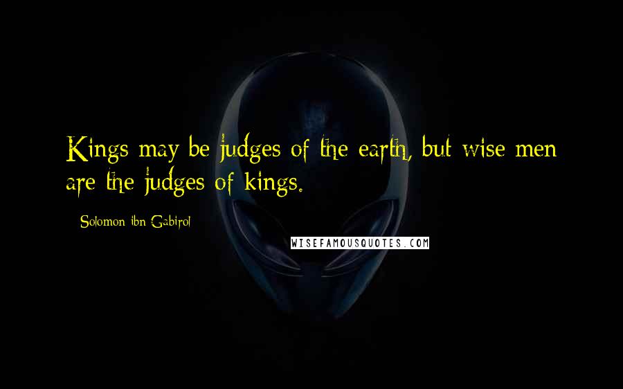 Solomon Ibn Gabirol Quotes: Kings may be judges of the earth, but wise men are the judges of kings.