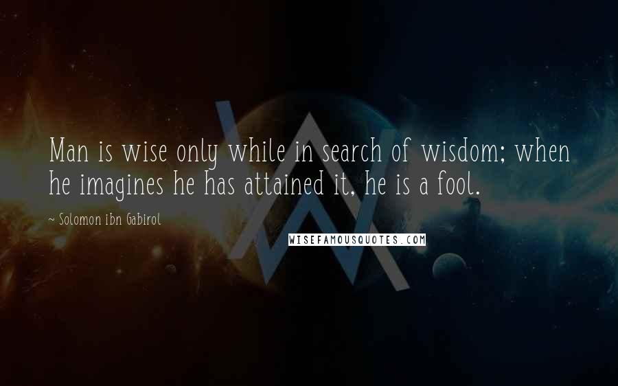 Solomon Ibn Gabirol Quotes: Man is wise only while in search of wisdom; when he imagines he has attained it, he is a fool.