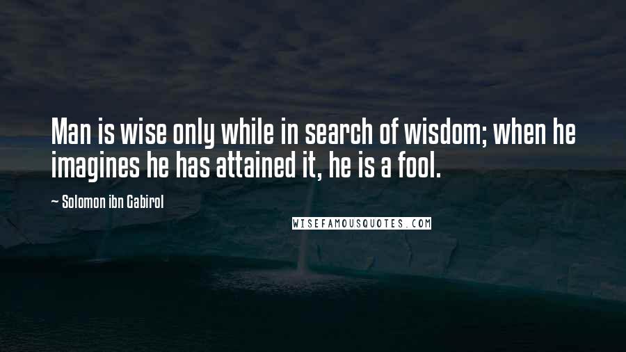 Solomon Ibn Gabirol Quotes: Man is wise only while in search of wisdom; when he imagines he has attained it, he is a fool.