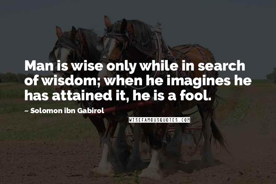 Solomon Ibn Gabirol Quotes: Man is wise only while in search of wisdom; when he imagines he has attained it, he is a fool.