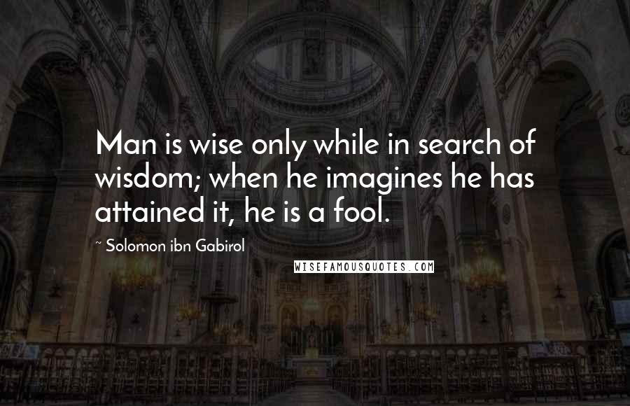 Solomon Ibn Gabirol Quotes: Man is wise only while in search of wisdom; when he imagines he has attained it, he is a fool.