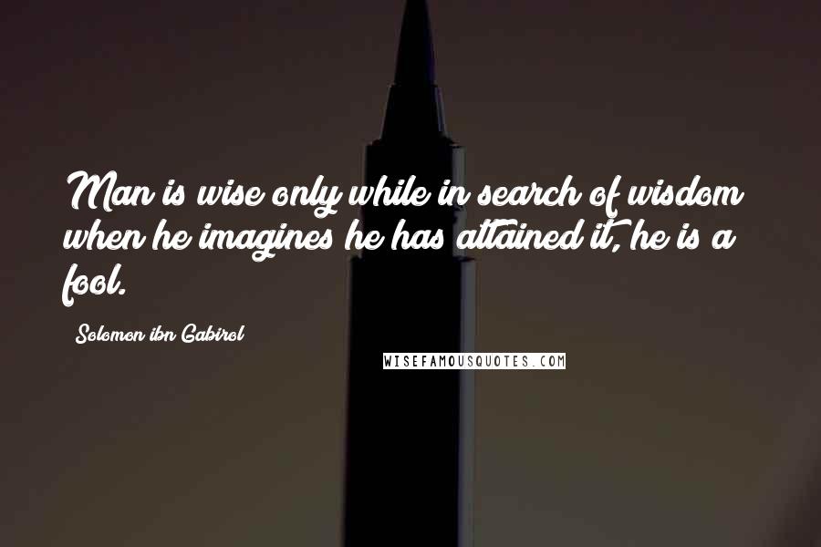 Solomon Ibn Gabirol Quotes: Man is wise only while in search of wisdom; when he imagines he has attained it, he is a fool.