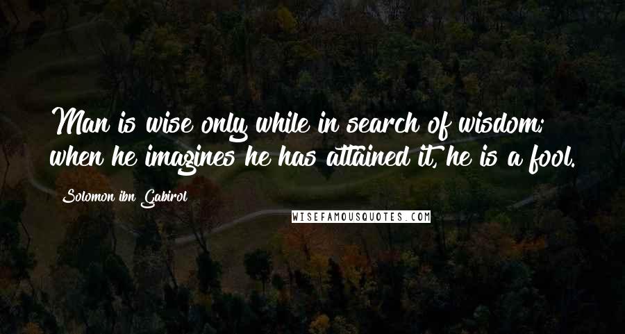 Solomon Ibn Gabirol Quotes: Man is wise only while in search of wisdom; when he imagines he has attained it, he is a fool.