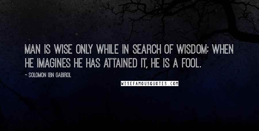 Solomon Ibn Gabirol Quotes: Man is wise only while in search of wisdom; when he imagines he has attained it, he is a fool.