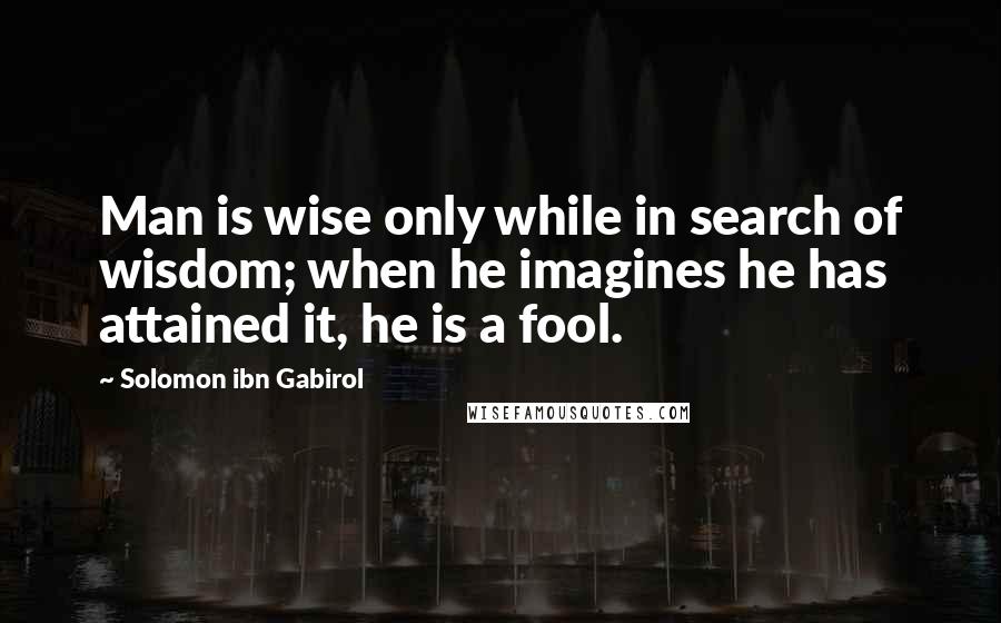 Solomon Ibn Gabirol Quotes: Man is wise only while in search of wisdom; when he imagines he has attained it, he is a fool.