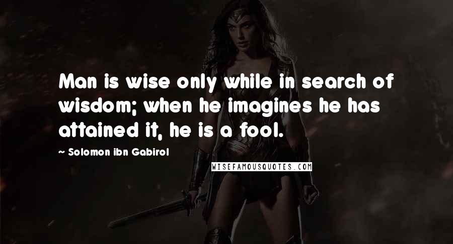 Solomon Ibn Gabirol Quotes: Man is wise only while in search of wisdom; when he imagines he has attained it, he is a fool.