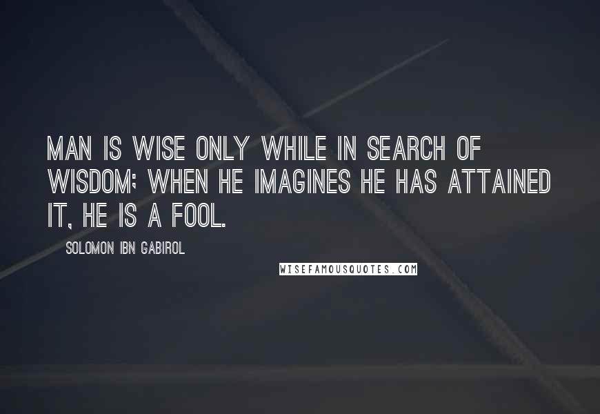 Solomon Ibn Gabirol Quotes: Man is wise only while in search of wisdom; when he imagines he has attained it, he is a fool.