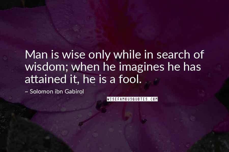 Solomon Ibn Gabirol Quotes: Man is wise only while in search of wisdom; when he imagines he has attained it, he is a fool.