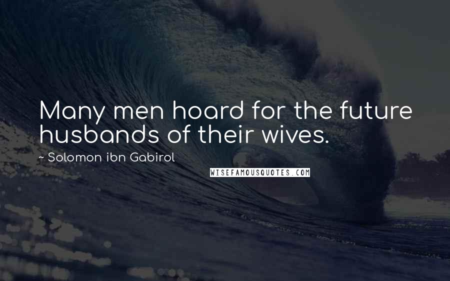 Solomon Ibn Gabirol Quotes: Many men hoard for the future husbands of their wives.