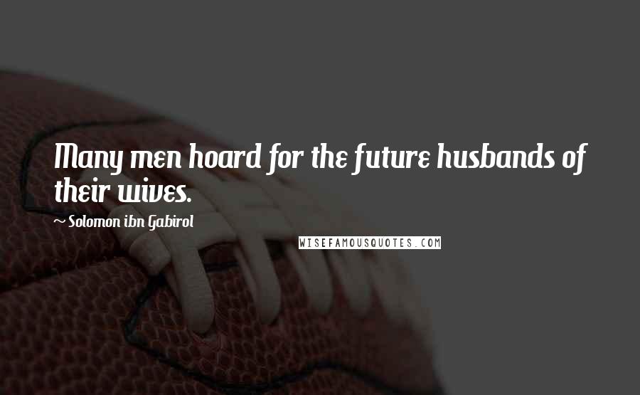 Solomon Ibn Gabirol Quotes: Many men hoard for the future husbands of their wives.