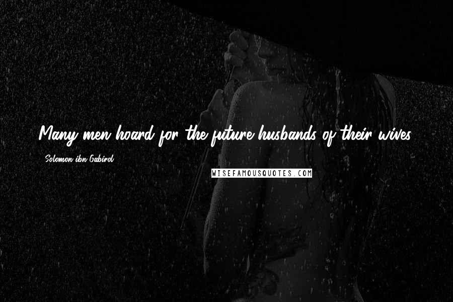 Solomon Ibn Gabirol Quotes: Many men hoard for the future husbands of their wives.
